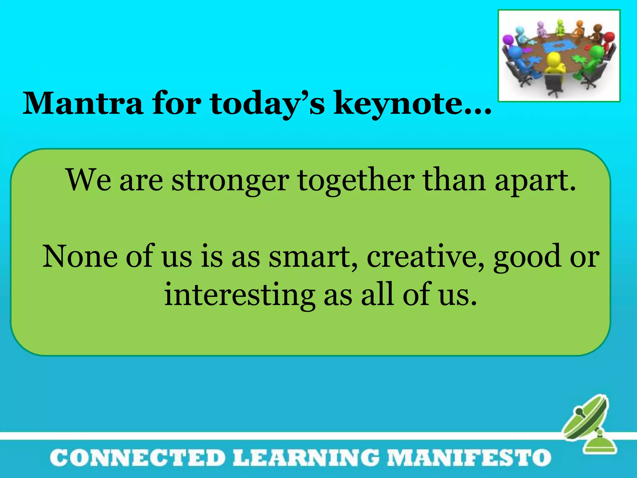 Mantra for today’s keynote…
We are stronger together than apart.
None of us is as smart, creative, good or
interesting as all of us.
 