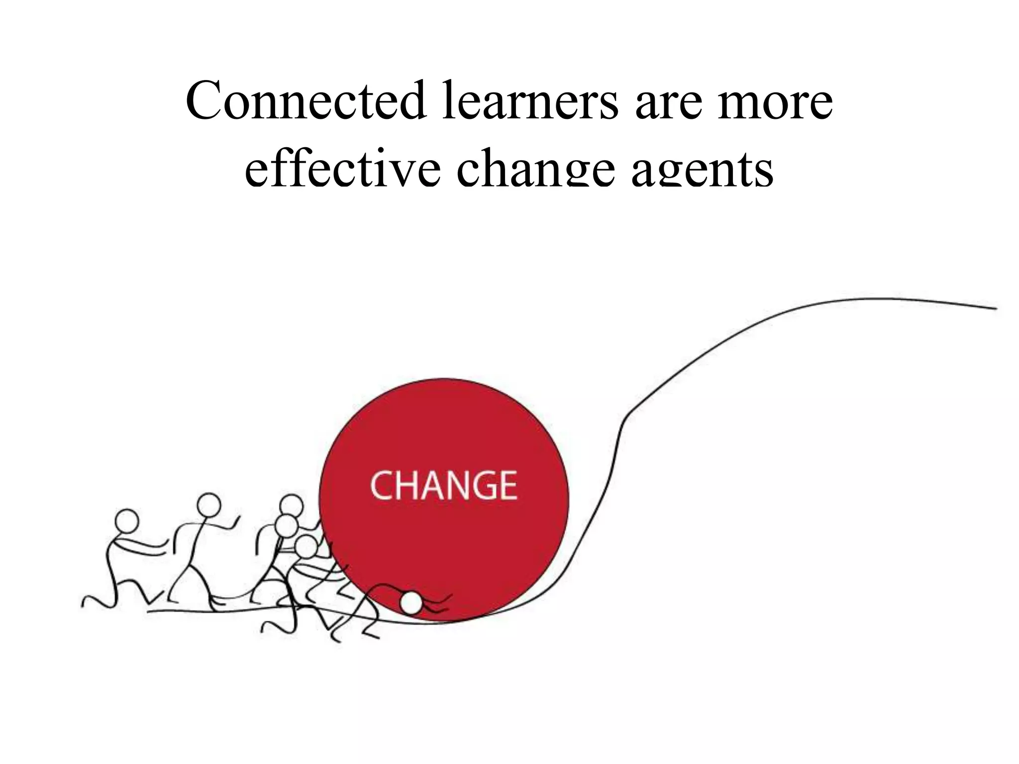 Connected learners are more
effective change agents
 