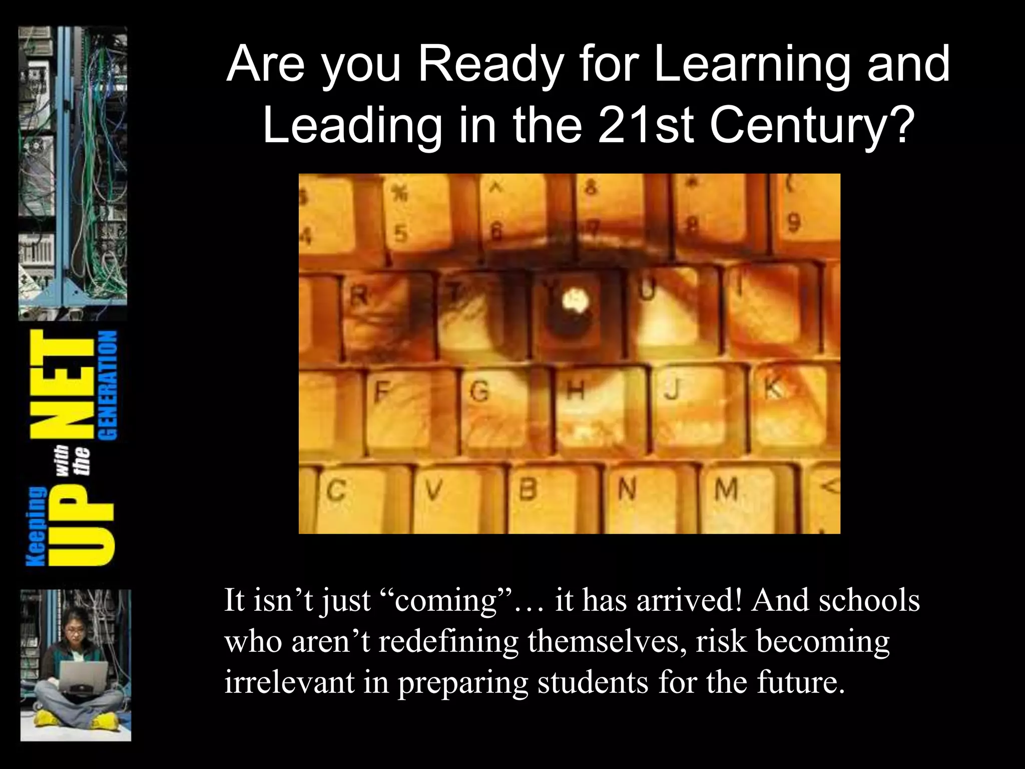 Are you Ready for Learning and
Leading in the 21st Century?
It isn’t just ―coming‖… it has arrived! And schools
who aren’t redefining themselves, risk becoming
irrelevant in preparing students for the future.
 