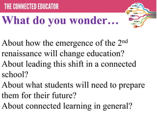 What do you wonder…
About how the emergence of the 2nd
renaissance will change education?
About leading this shift in a connected
school?
About what students will need to prepare
them for their future?
About connected learning in general?
 