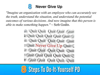 "Imagine an organization with an employee who can accurately see
the truth, understand the situation, and understand the potential
outcomes of various decisions. And now imagine that this person is
able to make something happen." ~ Seth Godin.
 