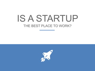 IS A STARTUP
THE BEST PLACE TO WORK?
 