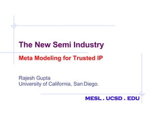 The New Semi Industry Meta Modeling for Trusted IP Rajesh Gupta University of California, San Diego. mesl . ucsd . edu 