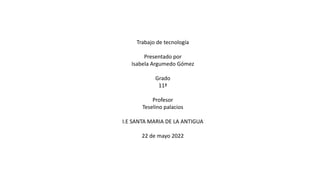 Trabajo de tecnología
Presentado por
Isabela Argumedo Gómez
Grado
11ª
Profesor
Teselino palacios
I.E SANTA MARIA DE LA ANTIGUA
22 de mayo 2022
 