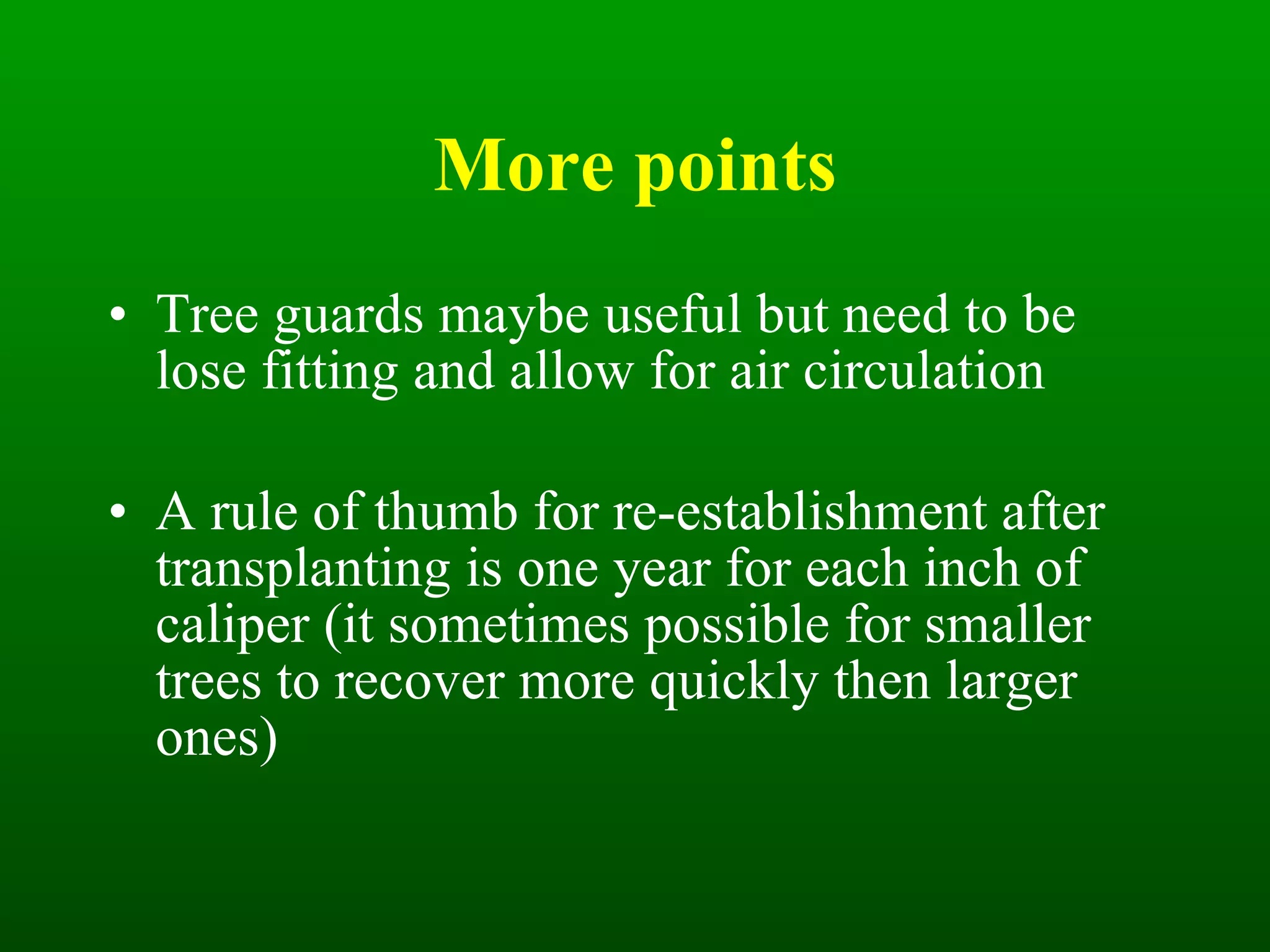 More points Tree guards maybe useful but need to be lose fitting and allow for air circulation A rule of thumb for re-establishment after transplanting is one year for each inch of caliper (it sometimes possible for smaller trees to recover more quickly then larger ones) 