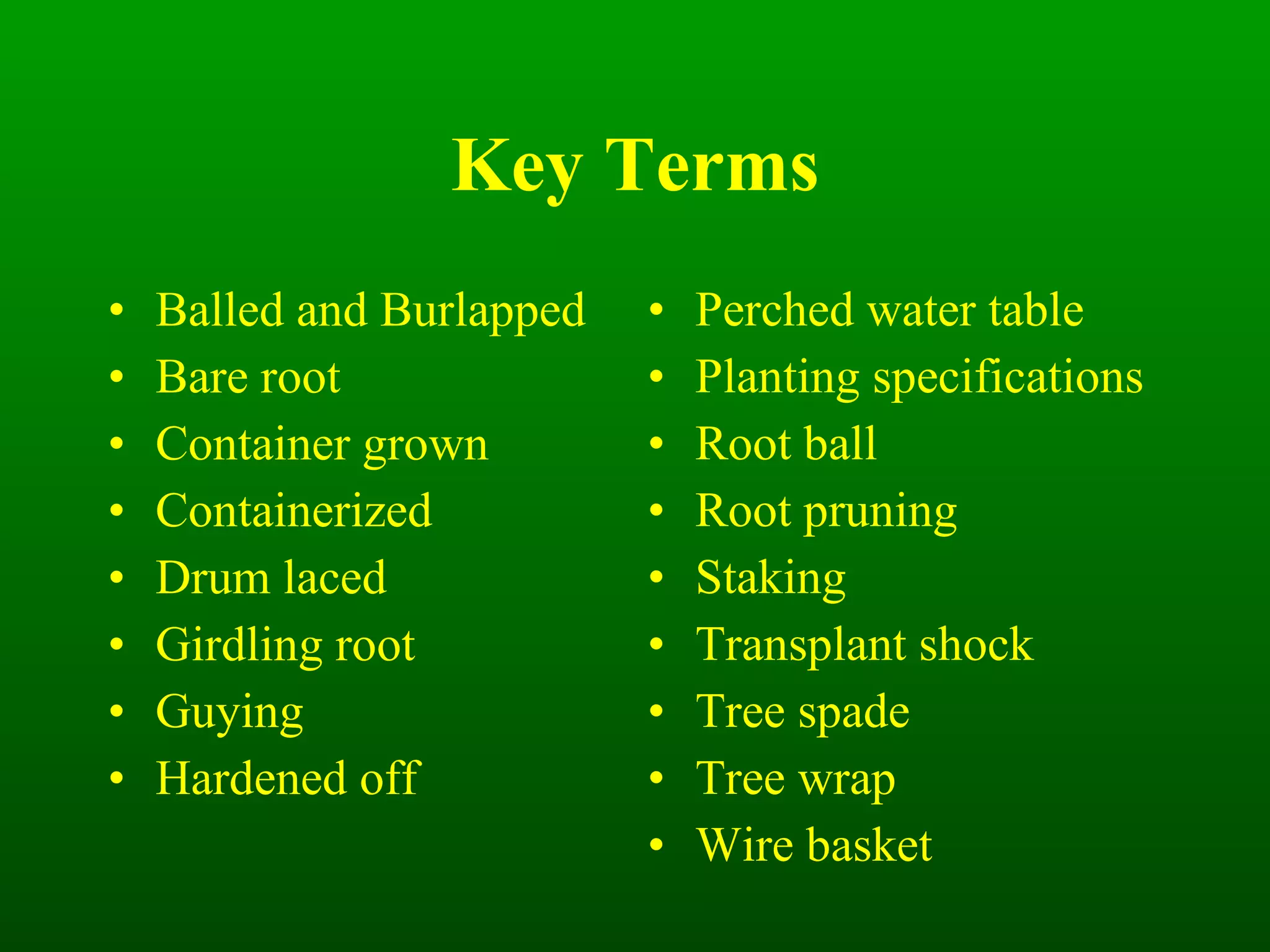 Key Terms Balled and Burlapped Bare root Container grown Containerized Drum laced Girdling root Guying Hardened off Perched water table Planting specifications Root ball Root pruning Staking Transplant shock Tree spade Tree wrap Wire basket 