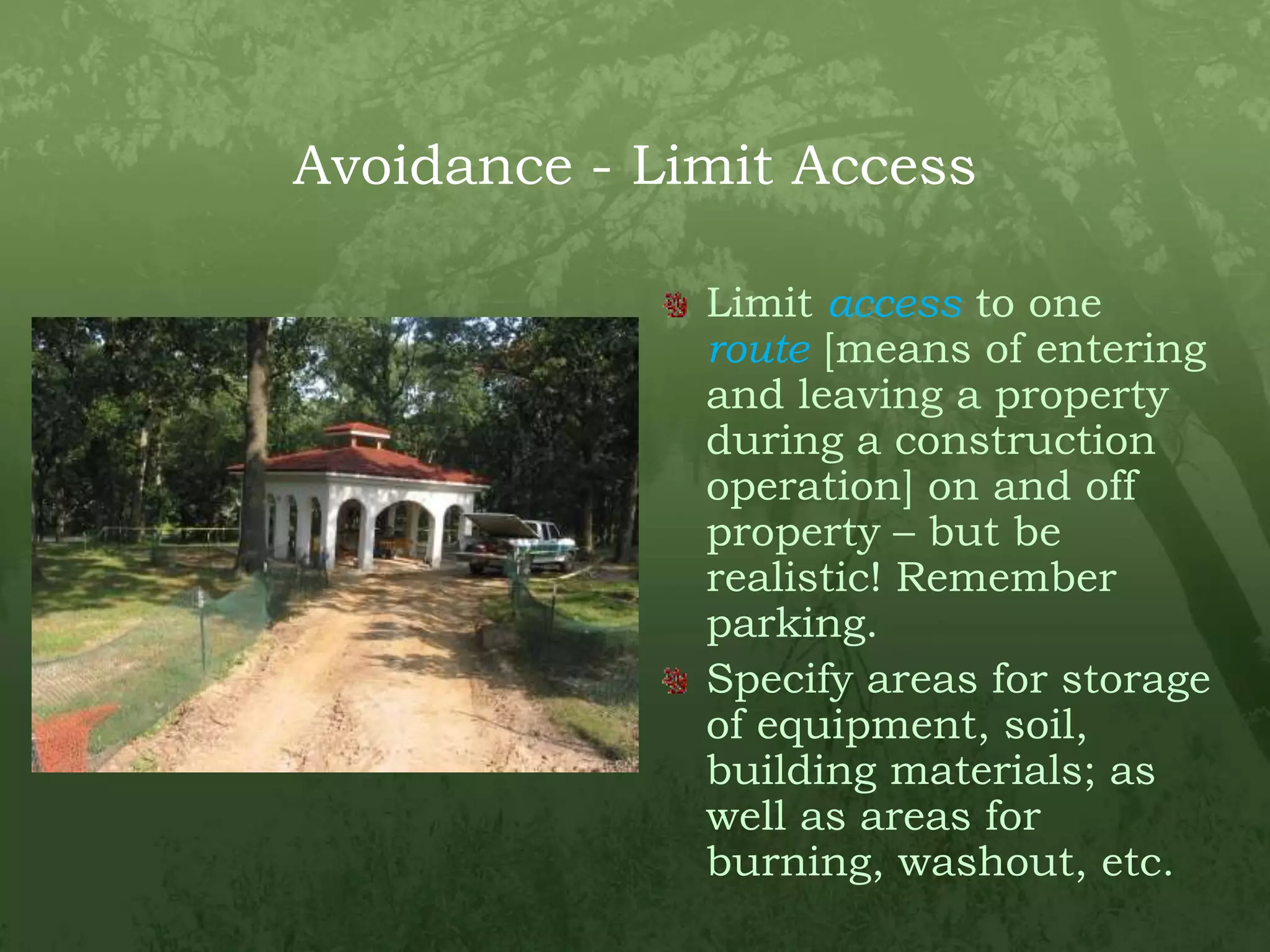 Avoidance - Limit AccessLimit access to one route [means of entering and leaving a property during a construction operation] on and off property – but be realistic! Remember parking.Specify areas for storage of equipment, soil, building materials; as well as areas for burning, washout, etc.