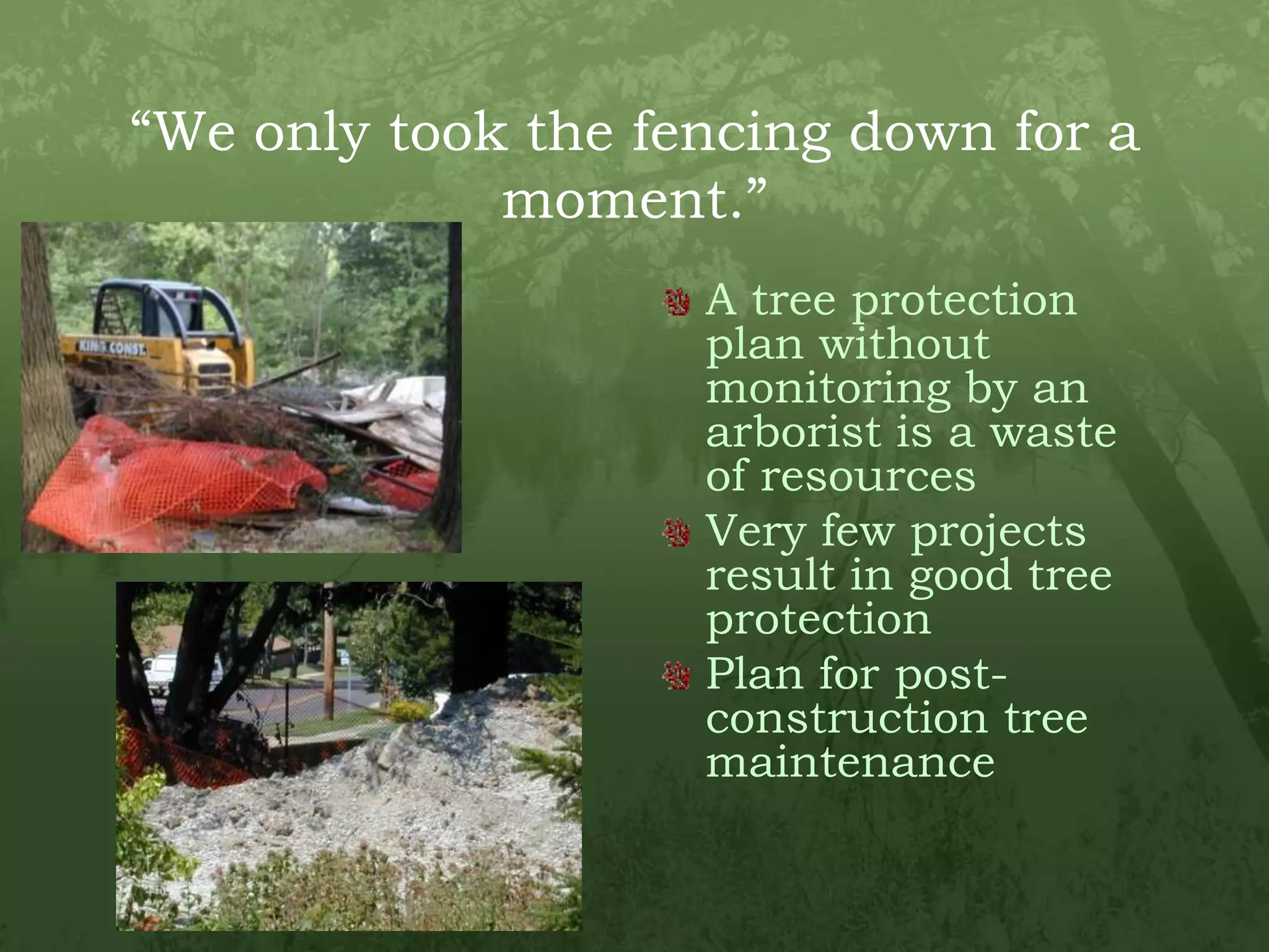 “We only took the fencing down for a moment.”A tree protection plan without monitoring by an arborist is a waste of resourcesVery few projects result in good tree protectionPlan for post-construction tree maintenance