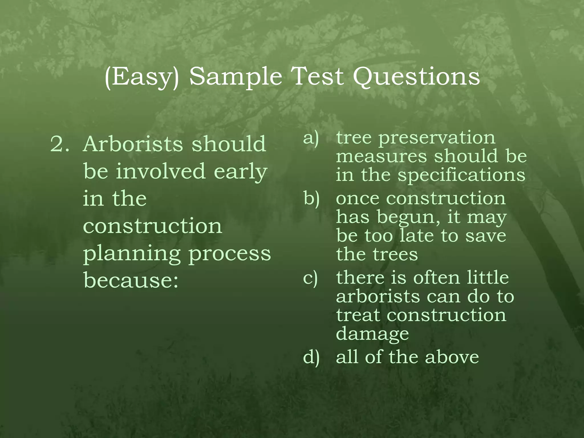 (Easy) Sample Test QuestionsArborists should be involved early in the construction planning process because:tree preservation measures should be in the specificationsonce construction has begun, it may be too late to save the treesthere is often little arborists can do to treat construction damageall of the above