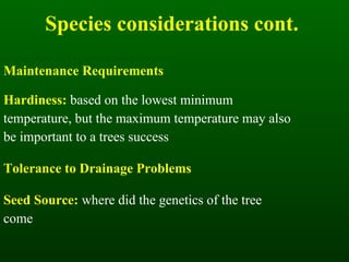 Species considerations cont.  Maintenance Requirements Hardiness:   based on the lowest minimum temperature, but the maximum temperature may also be important to a trees success  Tolerance to Drainage Problems Seed Source:  where did the genetics of the tree come 