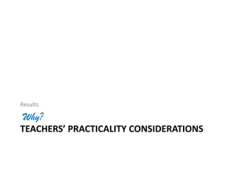 TEACHERS’ PRACTICALITY CONSIDERATIONS
Results
Why?
 