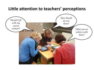 Little attention to teachers’ perceptions
Would it fit
with my
course
content? What can we
achieve with
them?
How should
we use
them?
 