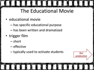 The Educational Movie
• educational movie
– has specific educational purpose
– has been written and dramatized
• trigger film
– short
– effective
– typically used to activate students
 
