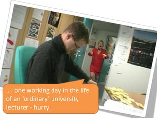 …. one working day in the life
of an ‘ordinary’ university
lecturer - hurry
 
