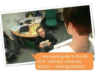 …. one working day in the life
of an ‘ordinary’ university
lecturer – meeting students
 