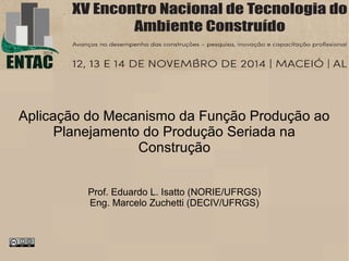 Aplicação do Mecanismo da Função Produção ao
Planejamento do Produção Seriada na
Construção
Prof. Eduardo L. Isatto (NORIE/UFRGS)
Eng. Marcelo Zuchetti (DECIV/UFRGS)
 