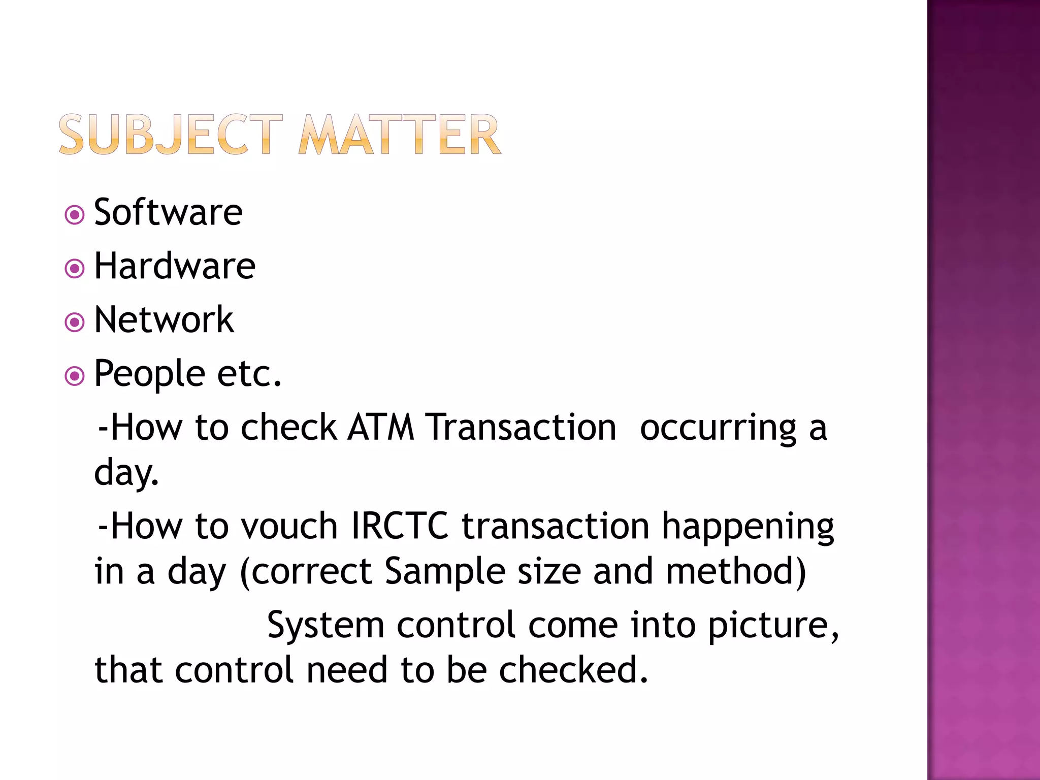  Software
 Hardware
 Network
 People etc.
-How to check ATM Transaction occurring a
day.
-How to vouch IRCTC transaction happening
in a day (correct Sample size and method)
System control come into picture,
that control need to be checked.
 