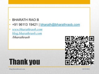 • BHARATH RAO B
• +91 96113 19421 | bharath@bharathraob.com
• www.bharathraob.com
blog.bharathraob.com
/bharathraob

Thank you
blog.bharathraob.com

18
10/19/2013

 