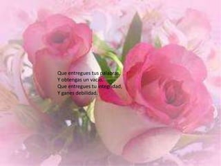 Que entregues tus palabras,Y obtengas un vacío.Que entregues tu integridad,Y ganes debilidad.