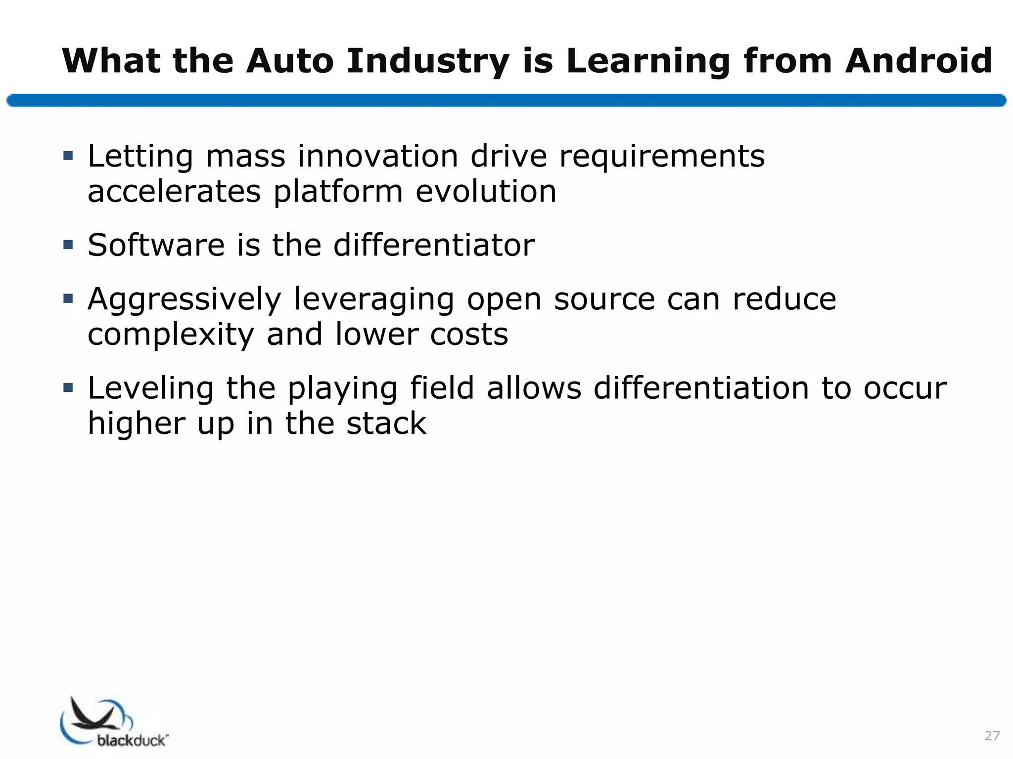 What the Auto Industry is Learning from Android

 Letting mass innovation drive requirements
  accelerates platform evolution
 Software is the differentiator
 Aggressively leveraging open source can reduce
  complexity and lower costs
 Leveling the playing field allows differentiation to occur
  higher up in the stack




                                                               27
 