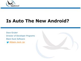 Is Auto The New Android?

Dave Gruber
Director of Developer Programs
Black Duck Software
   @black_duck_sw
 