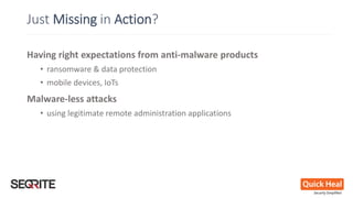 Just Missing in Action?
Having right expectations from anti-malware products
• ransomware & data protection
• mobile devices, IoTs
Malware-less attacks
• using legitimate remote administration applications
 