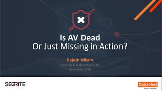 Is AV Dead
Or Just Missing in Action?
Rajesh Nikam
Quick Heal Technologies Ltd.
December, 2016
 