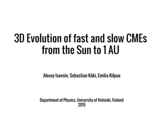 3D Evolution of fast and slow CMEs
from the Sun to 1 AU
Alexey Isavnin, Sebastian Käki, Emilia Kilpua
Department of Physics, University of Helsinki, Finland
2015
 