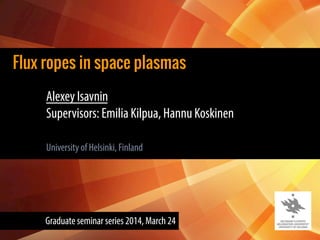 Flux ropes in space plasmas
Alexey Isavnin
Supervisors: Emilia Kilpua, Hannu Koskinen
University of Helsinki, Finland
Graduate seminar series 2014, March 24
 