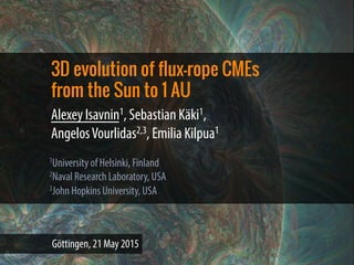 3D evolution of flux-rope CMEs
from the Sun to 1 AU
Alexey Isavnin1, Sebastian Käki1,
AngelosVourlidas2,3, Emilia Kilpua1
1University of Helsinki, Finland
2Naval Research Laboratory, USA
3John Hopkins University, USA
Göttingen, 21 May 2015
 