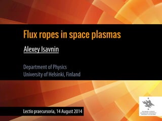 Flux ropes in space plasmas
Alexey Isavnin
Department of Physics
University of Helsinki, Finland
Lectio praecursoria, 14 August 2014
 