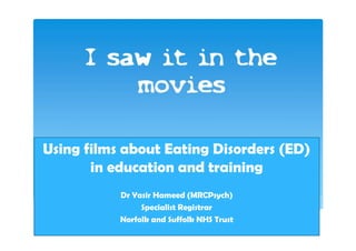 Using films about Eating Disorders (ED)
in education and training
Dr Yasir Hameed (MRCPsych)
Specialist Registrar
Norfolk and Suffolk NHS Trust
 