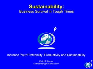 Sustainability: Business Survival in Tough Times Increase  Your  Profitability, Productivity and Sustainability Keith B. Center [email_address] www.moneytimepeople.com 