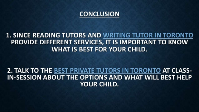 1. SINCE READING TUTORS AND WRITING TUTOR IN TORONTO
PROVIDE DIFFERENT SERVICES, IT IS IMPORTANT TO KNOW
WHAT IS BEST FOR YOUR CHILD.
CONCLUSION
2. TALK TO THE BEST PRIVATE TUTORS IN TORONTO AT CLASS-
IN-SESSION ABOUT THE OPTIONS AND WHAT WILL BEST HELP
YOUR CHILD.
 