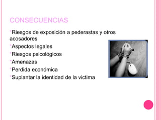 CONSECUENCIAS
*Riesgos de exposición a pederastas y otros
acosadores
*Aspectos legales
*Riesgos psicológicos
*Amenazas
*Perdida económica
*Suplantar la identidad de la victima
 