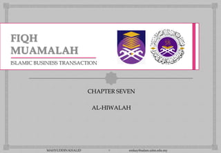 ISLAMIC BUSINESS TRANSACTION



                                  
                              CHAPTER SEVEN

                               AL-HIWALAH




           MAHYUDDIN KHALID             emkay@salam.uitm.edu.my
 