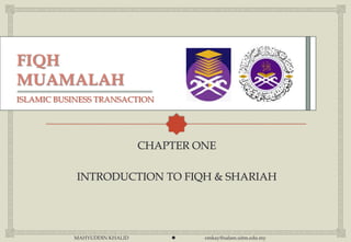 ISLAMIC BUSINESS TRANSACTION




                              CHAPTER ONE

            INTRODUCTION TO FIQH & SHARIAH




           MAHYUDDIN KHALID           emkay@salam.uitm.edu.my
 