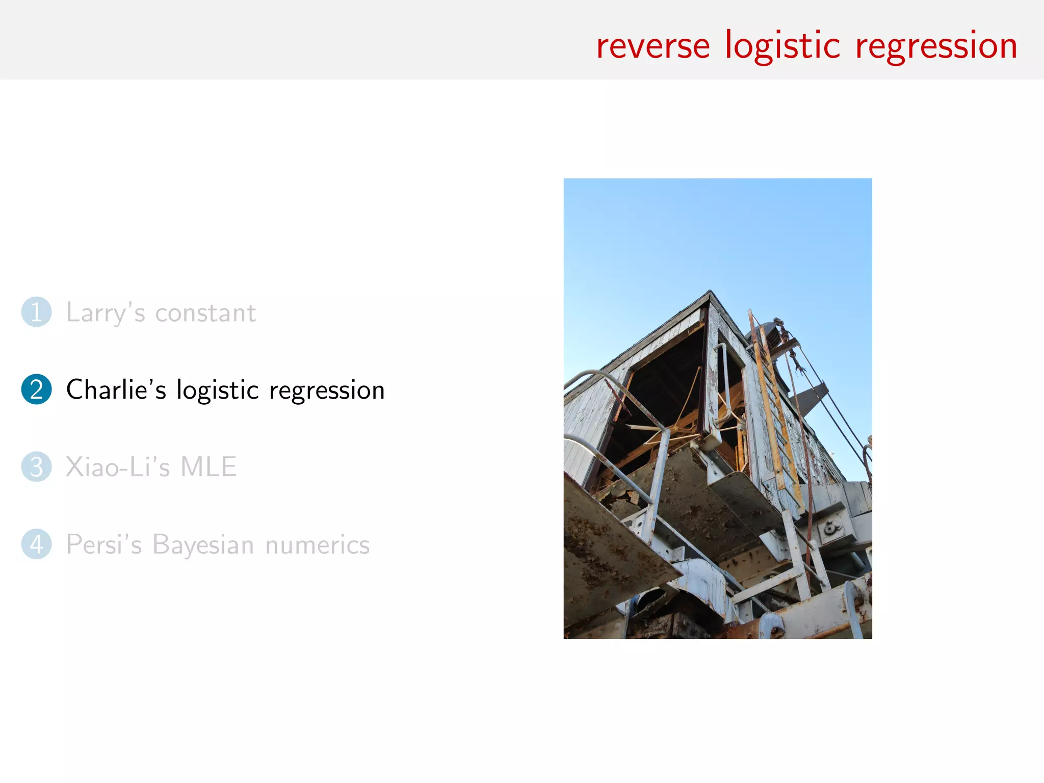 reverse logistic regression
1 Larry’s constant
2 Charlie’s logistic regression
3 Xiao-Li’s MLE
4 Persi’s Bayesian numerics
 