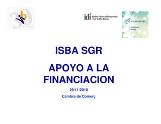ISBA SGR
 APOYO A LA
FINANCIACION
      29/11/2010
   Cambra de Comerç
 