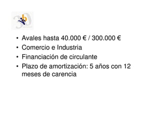 •   Avales hasta 40.000 € / 300.000 €
•   Comercio e Industria
•   Financiación de circulante
•   Plazo de amortización: 5 años con 12
    meses de carencia
 