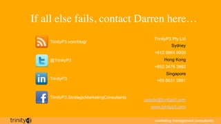 marketing management consultants
If all else fails, contact Darren here…
TrinityP3 Pty Ltd
Sydney
+612 9964 9900
Hong Kong...