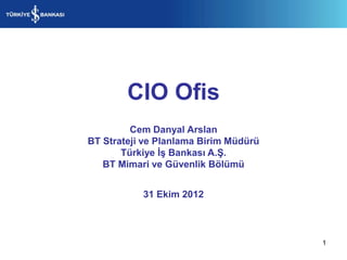 CIO Ofis
         Cem Danyal Arslan
BT Strateji ve Planlama Birim Müdürü
       Türkiye İş Bankası A.Ş.
   BT Mimari ve Güvenlik Bölümü


           31 Ekim 2012



                                       1
 