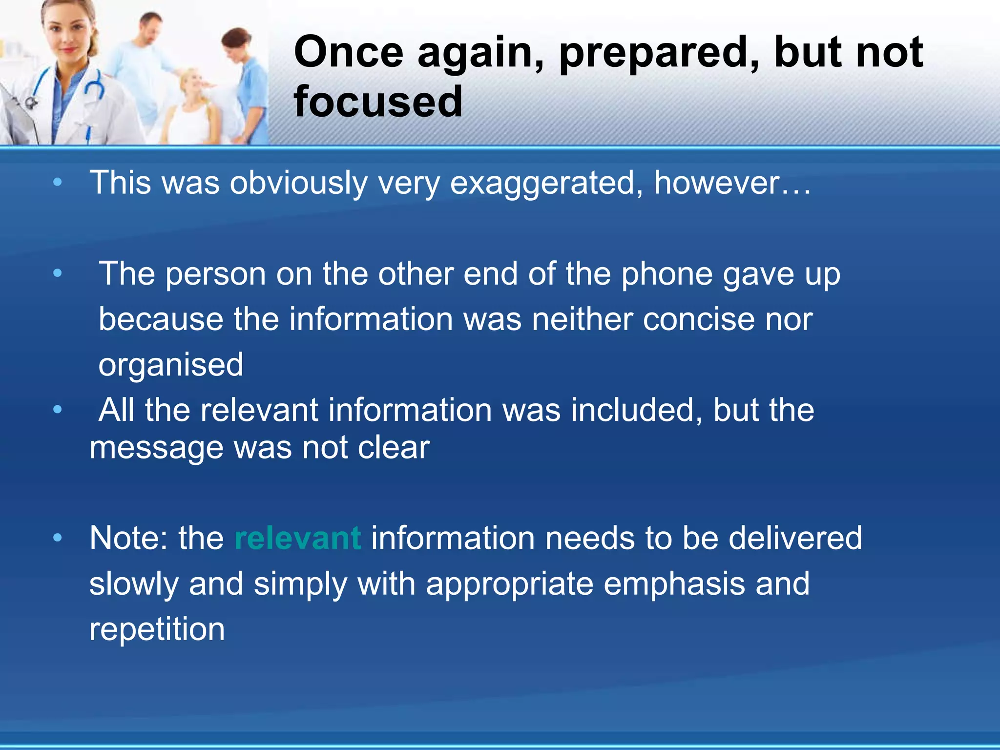 Once again, prepared, but not focused This was obviously very exaggerated, however… The person on the other end of the phone gave up because the information was neither concise nor organised All the relevant information was included, but the message was not clear Note: the  relevant  information needs to be delivered slowly and simply with appropriate emphasis and repetition 