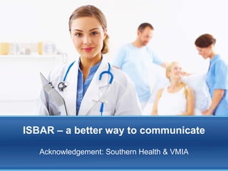 ISBAR – a better way to communicate Acknowledgement: Southern Health & VMIA 