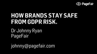 HOW BRANDS STAY SAFE
FROM GDPR RISK.
johnny@pagefair.com
Dr Johnny Ryan
PageFair
 