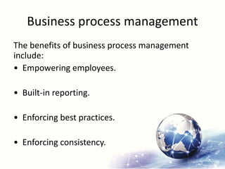 Business process management
The benefits of business process management
include:
• Empowering employees.
• Built-in reporting.
• Enforcing best practices.
• Enforcing consistency.
 