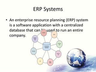 ERP Systems
• An enterprise resource planning (ERP) system
is a software application with a centralized
database that can be used to run an entire
company.
 
