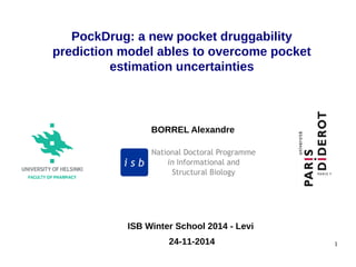 1
BORREL Alexandre
PockDrug: a new pocket druggability
prediction model ables to overcome pocket
estimation uncertainties
ISB Winter School 2014 - Levi
24-11-2014
 