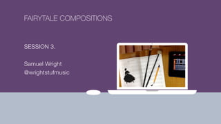 FAIRYTALE COMPOSITIONS
SESSION 3.
Samuel Wright
@wrightstufmusic
 