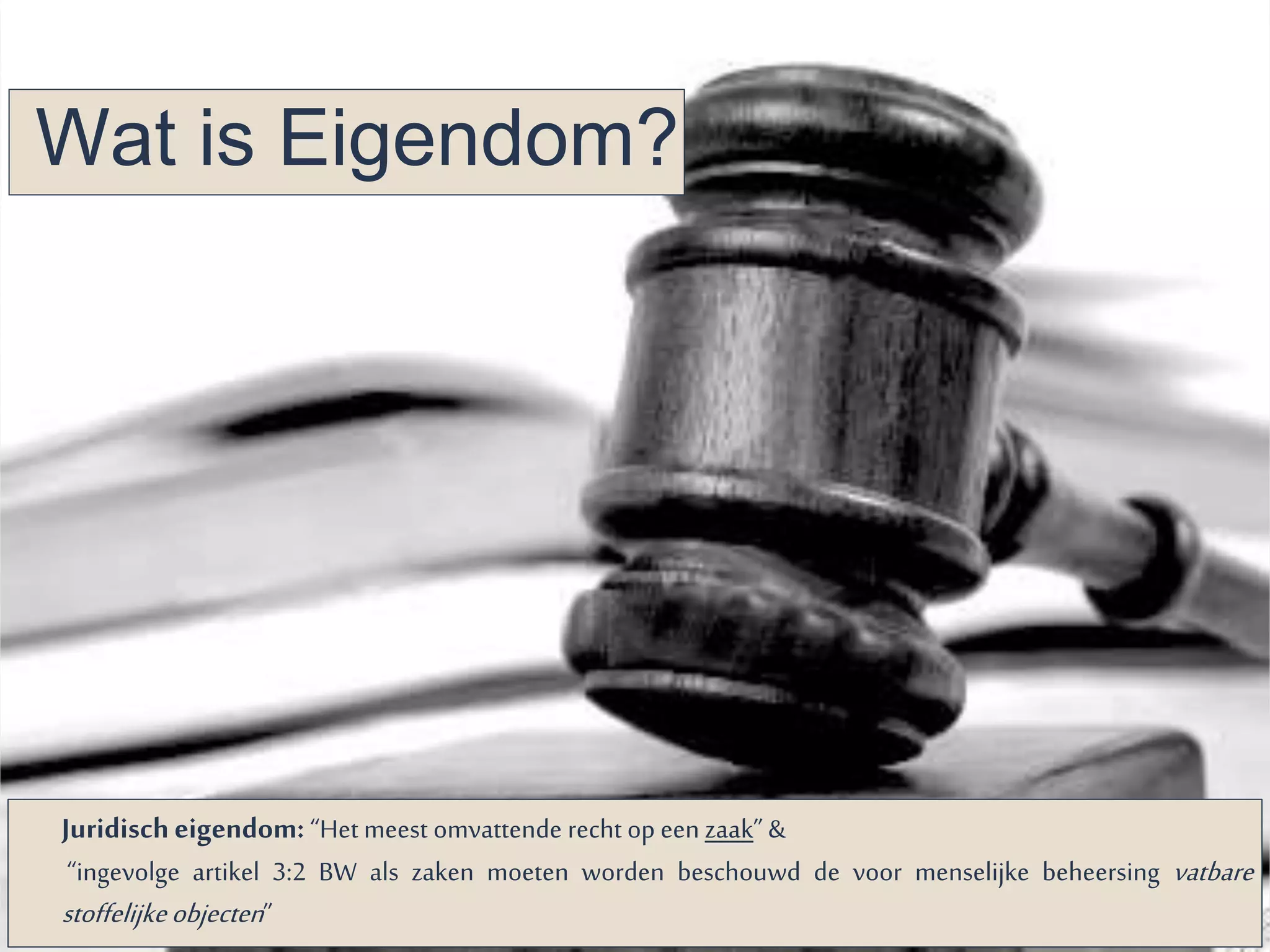 Wat is Eigendom? 
Juridisch eigendom: “Het meest omvattende recht op een zaak” & 
“ingevolge artikel 3:2 BW als zaken moeten worden beschouwd de voor menselijke beheersing vatbare 
stoffelijke objecten ” 
 
